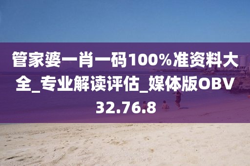 管家婆一肖一码100%准资料大全_专业解读评估_媒体版OBV32.76.8