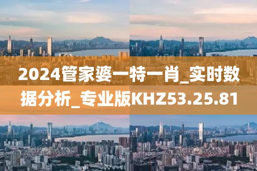 2024管家婆一特一肖_实时数据分析_专业版KHZ53.25.81