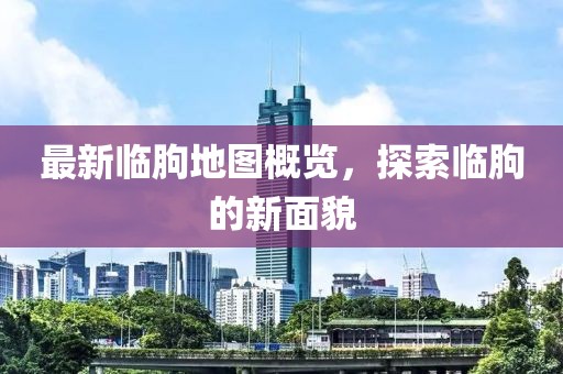 最新临朐地图概览，探索临朐的新面貌