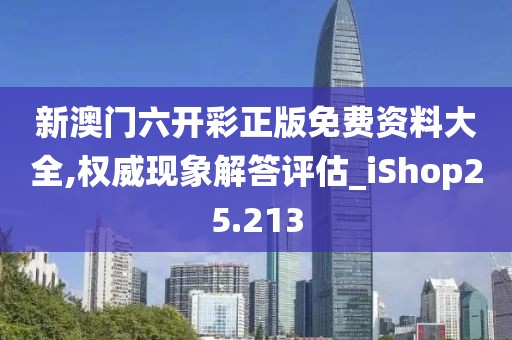 新澳门六开彩正版免费资料大全,权威现象解答评估_iShop25.213