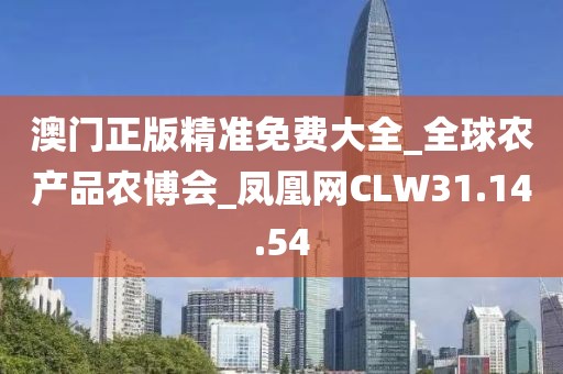 澳门正版精准免费大全_全球农产品农博会_凤凰网CLW31.14.54