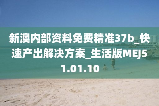 新澳内部资料免费精准37b_快速产出解决方案_生活版MEJ51.01.10