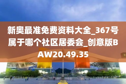 新奥最准免费资料大全_367号属于哪个社区居委会_创意版BAW20.49.35