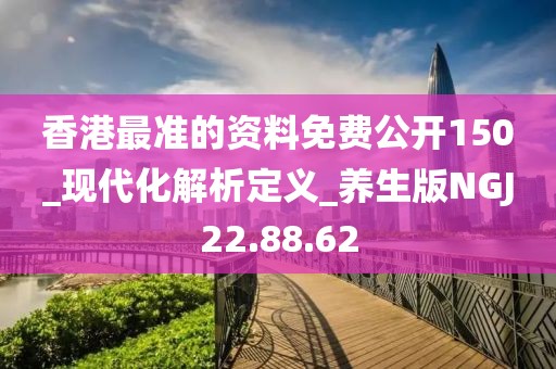 香港最准的资料免费公开150_现代化解析定义_养生版NGJ22.88.62
