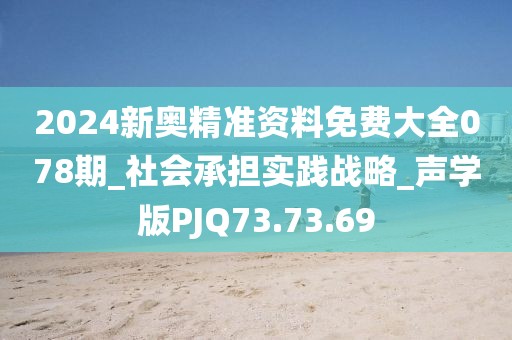 2024新奥精准资料免费大全078期_社会承担实践战略_声学版PJQ73.73.69