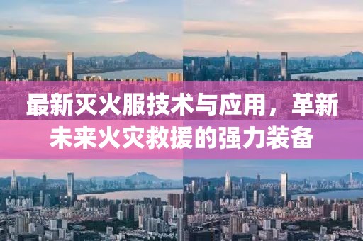 最新灭火服技术与应用，革新未来火灾救援的强力装备