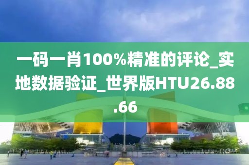 一码一肖100%精准的评论_实地数据验证_世界版HTU26.88.66