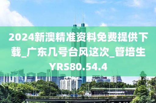2024新澳精准资料免费提供下载_广东几号台风这次_管培生YRS80.54.4