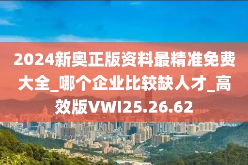 2024新奥正版资料最精准免费大全_哪个企业比较缺人才_高效版VWI25.26.62