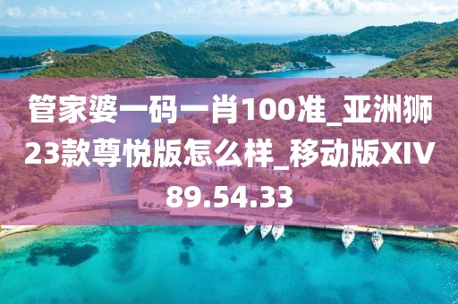 管家婆一码一肖100准_亚洲狮23款尊悦版怎么样_移动版XIV89.54.33