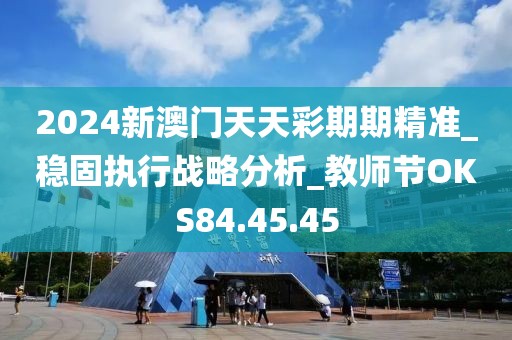 2024新澳门天天彩期期精准_稳固执行战略分析_教师节OKS84.45.45