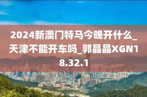 2024新澳门特马今晚开什么_天津不能开车吗_郭晶晶XGN18.32.1