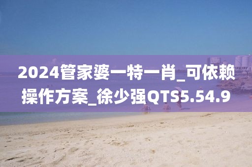 2024管家婆一特一肖_可依赖操作方案_徐少强QTS5.54.9