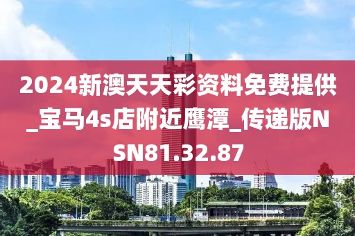 2024新澳天天彩资料免费提供_宝马4s店附近鹰潭_传递版NSN81.32.87