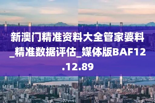 新澳门精准资料大全管家婆料_精准数据评估_媒体版BAF12.12.89