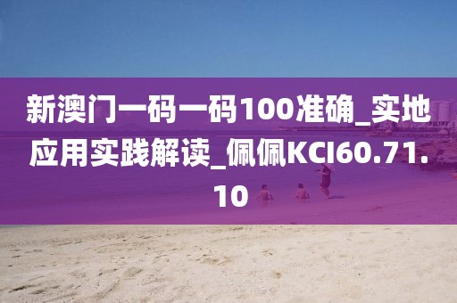 新澳门一码一码100准确_实地应用实践解读_佩佩KCI60.71.10