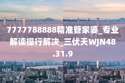 7777788888精准管家婆_专业解读操行解决_三伏天WJN48.31.9