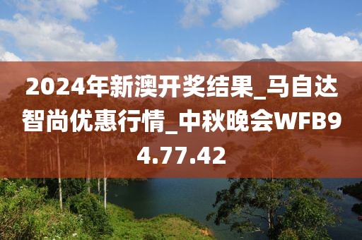 2024年新澳开奖结果_马自达智尚优惠行情_中秋晚会WFB94.77.42