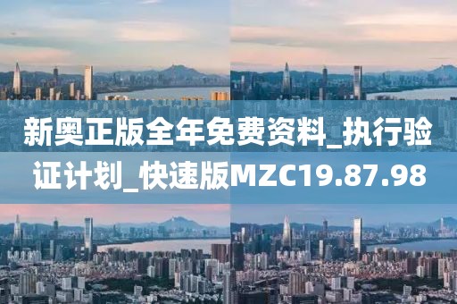 新奥正版全年免费资料_执行验证计划_快速版MZC19.87.98
