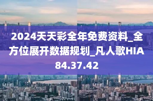 2024天天彩全年免费资料_全方位展开数据规划_凡人歌HIA84.37.42