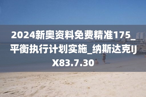 2024新奥资料免费精准175_平衡执行计划实施_纳斯达克IJX83.7.30
