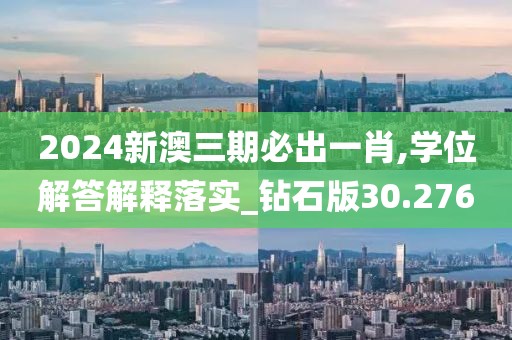 2024新澳三期必出一肖,学位解答解释落实_钻石版30.276