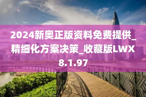 2024新奥正版资料免费提供_精细化方案决策_收藏版LWX8.1.97