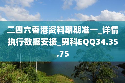 二四六香港资料期期准一_详情执行数据安援_男科EQQ34.35.75