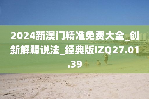2024新澳门精准免费大全_创新解释说法_经典版IZQ27.01.39