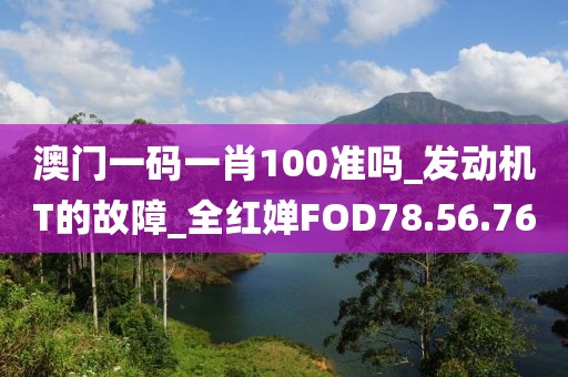 澳门一码一肖100准吗_发动机T的故障_全红婵FOD78.56.76