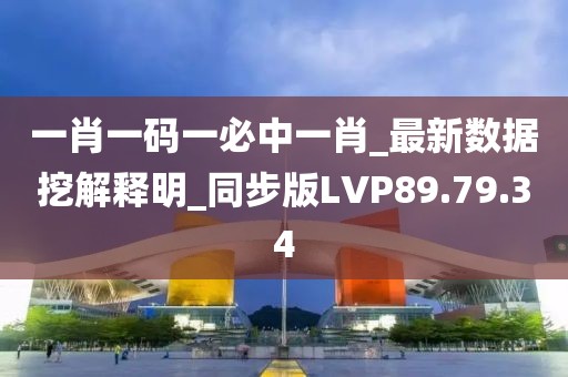 一肖一码一必中一肖_最新数据挖解释明_同步版LVP89.79.34