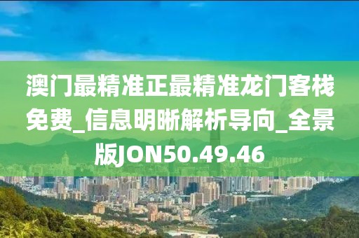 澳门最精准正最精准龙门客栈免费_信息明晰解析导向_全景版JON50.49.46