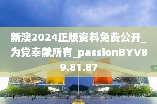 新澳2024正版资料免费公开_为党奉献所有_passionBYV89.81.87