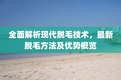 全面解析现代脱毛技术，最新脱毛方法及优势概览