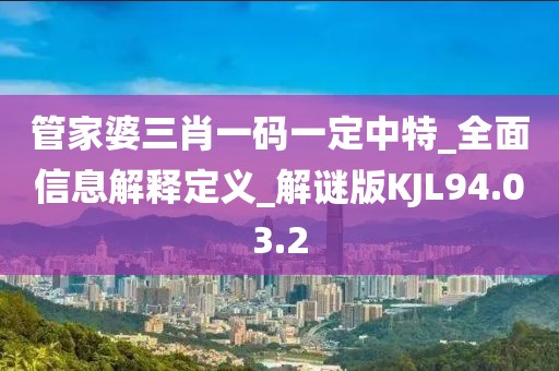 管家婆三肖一码一定中特_全面信息解释定义_解谜版KJL94.03.2