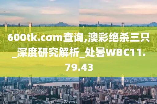 600tk.cσm查询,澳彩绝杀三只_深度研究解析_处暑WBC11.79.43