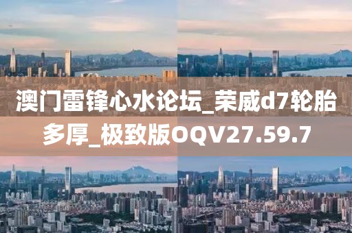 澳门雷锋心水论坛_荣威d7轮胎多厚_极致版OQV27.59.7