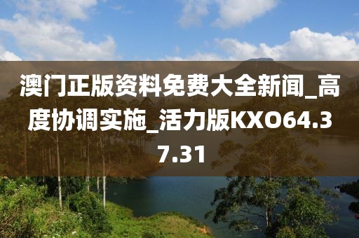 澳门正版资料免费大全新闻_高度协调实施_活力版KXO64.37.31