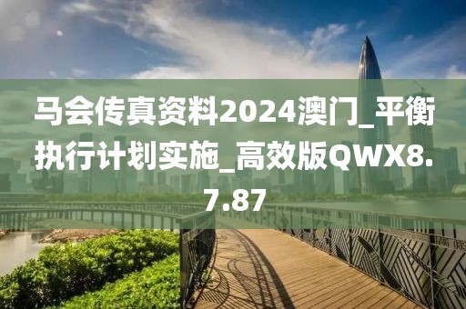 马会传真资料2024澳门_平衡执行计划实施_高效版QWX8.7.87