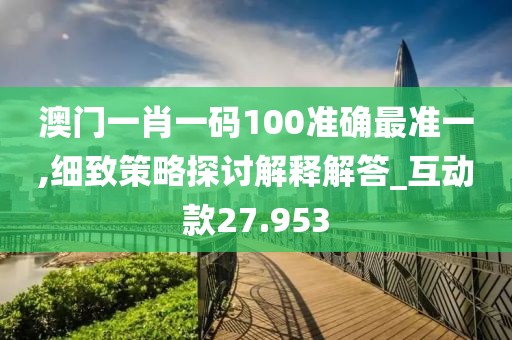 澳门一肖一码100准确最准一,细致策略探讨解释解答_互动款27.953