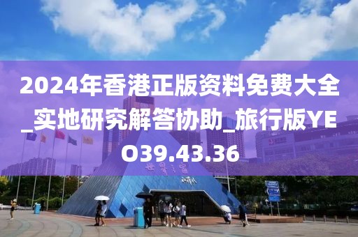 2024年香港正版资料免费大全_实地研究解答协助_旅行版YEO39.43.36