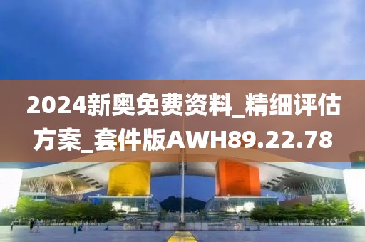 2024新奥免费资料_精细评估方案_套件版AWH89.22.78