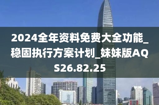 2024全年资料免费大全功能_稳固执行方案计划_妹妹版AQS26.82.25