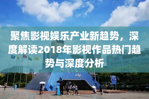 聚焦影视娱乐产业新趋势，深度解读2018年影视作品热门趋势与深度分析