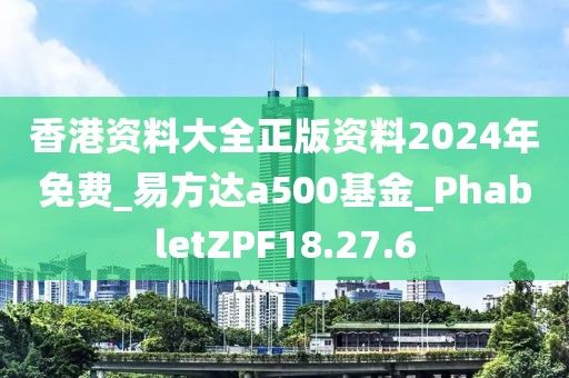 香港资料大全正版资料2024年免费_易方达a500基金_PhabletZPF18.27.6