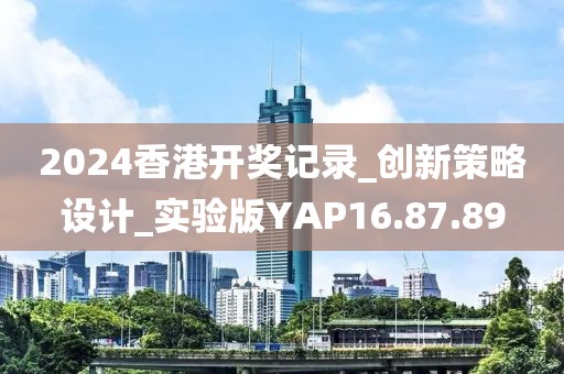 2024香港开奖记录_创新策略设计_实验版YAP16.87.89