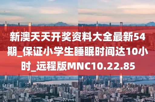 新澳天天开奖资料大全最新54期_保证小学生睡眠时间达10小时_远程版MNC10.22.85