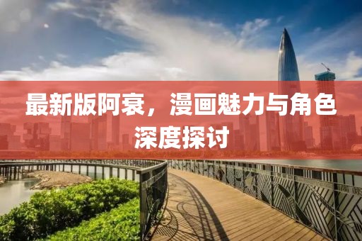 最新版阿衰，漫画魅力与角色深度探讨