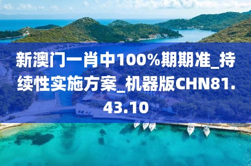 新澳门一肖中100%期期准_持续性实施方案_机器版CHN81.43.10