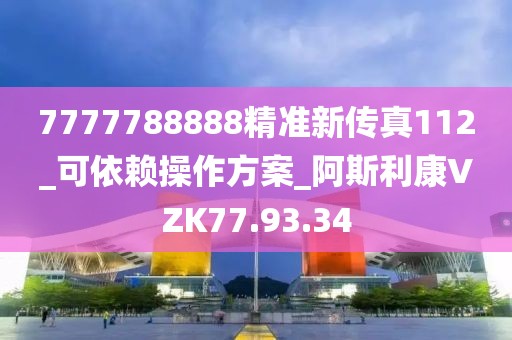 7777788888精准新传真112_可依赖操作方案_阿斯利康VZK77.93.34